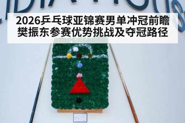 2026乒乓球亚锦赛男单冲冠前瞻 樊振东参赛优势挑战及夺冠路径