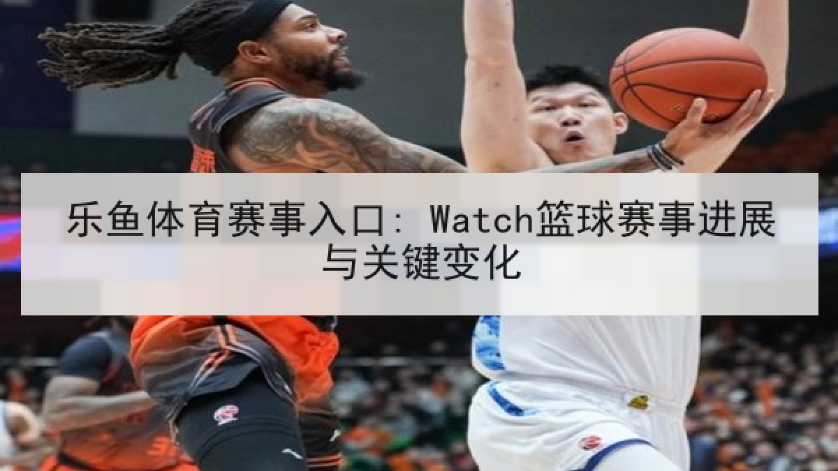 乐鱼体育赛事入口: Watch篮球赛事进展与关键变化 乐鱼体育赛事入口: Watch篮球赛事进展与关键变化