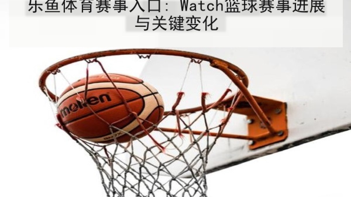 乐鱼体育赛事入口: Watch篮球赛事进展与关键变化 乐鱼体育赛事入口: Watch篮球赛事进展与关键变化