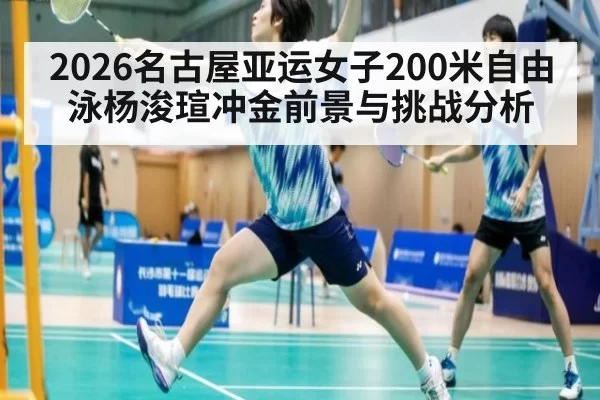 2026名古屋亚运女子200米自由泳杨浚瑄冲金前景与挑战分析