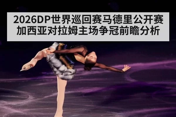 2026DP世界巡回赛马德里公开赛加西亚对拉姆主场争冠前瞻分析